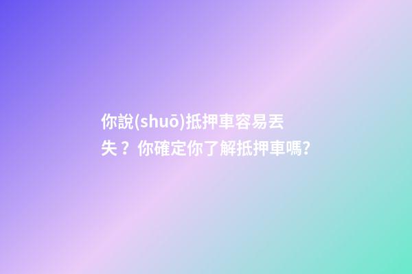 你說(shuō)抵押車容易丟失？你確定你了解抵押車嗎？